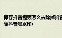 保存抖音视频怎么去除掉抖音号水印(保存的抖音视频怎么去除抖音号水印)