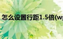 怎么设置行距1.5倍(wps怎么设置行距1.5倍)
