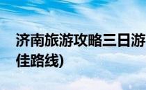 济南旅游攻略三日游(济南旅游攻略三日游最佳路线)