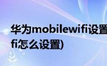 华为mobilewifi设置(华为路由器mobile wifi怎么设置)