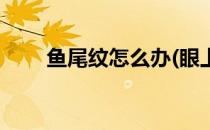 鱼尾纹怎么办(眼上有鱼尾纹怎么办)