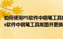如何使用PS软件中钢笔工具抠图并更换背景图层(如何使用ps软件中钢笔工具抠图并更换背景图层颜色)
