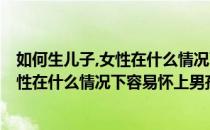 如何生儿子,女性在什么情况下容易怀上男孩(如何生儿子,女性在什么情况下容易怀上男孩儿)