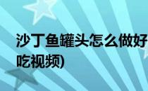 沙丁鱼罐头怎么做好吃(沙丁鱼罐头怎么做好吃视频)