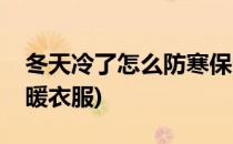 冬天冷了怎么防寒保暖(冬天冷了怎么防寒保暖衣服)