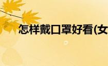怎样戴口罩好看(女生怎样戴口罩好看)