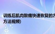 训练后肌肉酸痛快速恢复的方法(训练后肌肉酸痛快速恢复的方法视频)