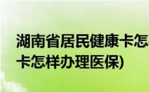 湖南省居民健康卡怎样办理(湖南省居民健康卡怎样办理医保)