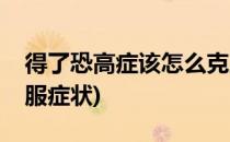 得了恐高症该怎么克服(得了恐高症该怎么克服症状)