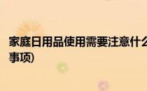 家庭日用品使用需要注意什么(家庭日用品使用需要注意什么事项)
