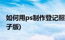 如何用ps制作登记照(如何用ps制作登记照电子版)