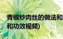 青椒炒肉丝的做法和功效(青椒炒肉丝的做法和功效视频)