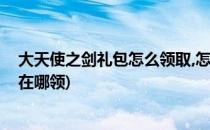 大天使之剑礼包怎么领取,怎么激活(大天使之剑激活码礼包在哪领)