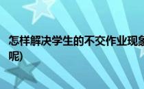 怎样解决学生的不交作业现象(怎样解决学生的不交作业现象呢)
