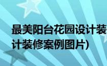 最美阳台花园设计装修案例(最美阳台花园设计装修案例图片)