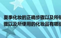 夏季化妆的正确步骤以及所使用的化妆品(夏季化妆的正确步骤以及所使用的化妆品有哪些)