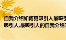 自我介绍如何更吸引人最吸引人的自我介绍(自我介绍如何更吸引人,最吸引人的自我介绍怎么写)