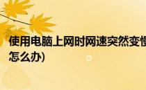 使用电脑上网时网速突然变慢怎么办(电脑网速突然变得很慢怎么办)