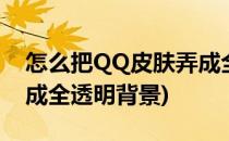 怎么把QQ皮肤弄成全透明(怎么把qq皮肤弄成全透明背景)