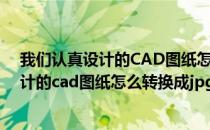 我们认真设计的CAD图纸怎么转换成JPG格式(我们认真设计的cad图纸怎么转换成jpg格式的图片)