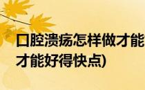 口腔溃疡怎样做才能好得快(口腔溃疡怎样做才能好得快点)