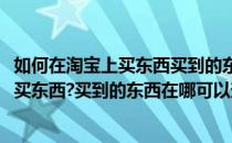 如何在淘宝上买东西买到的东西在哪可以查看(如何在淘宝上买东西?买到的东西在哪可以查看)