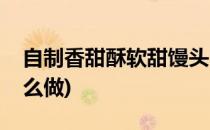 自制香甜酥软甜馒头(自制香甜酥软甜馒头怎么做)