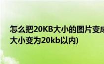 怎么把20KB大小的图片变成40KB大的图片(如何把图片的大小变为20kb以内)