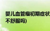 婴儿血管瘤初期症状(婴儿血管瘤初期症状会不舒服吗)