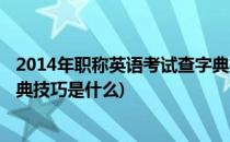 2014年职称英语考试查字典技巧(2014年职称英语考试查字典技巧是什么)