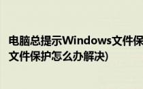 电脑总提示Windows文件保护怎么办(电脑总提示windows文件保护怎么办解决)
