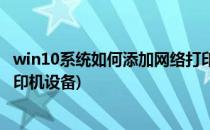 win10系统如何添加网络打印机(win10系统如何添加网络打印机设备)