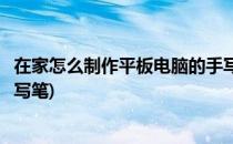 在家怎么制作平板电脑的手写笔电容笔(如何自制平板电脑手写笔)