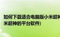 如何下载适合电脑版小米超神的平台(如何下载适合电脑版小米超神的平台软件)