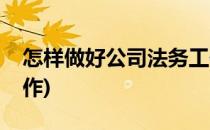 怎样做好公司法务工作(怎样做好公司法务工作)