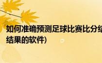 如何准确预测足球比赛比分结果(如何准确预测足球比赛比分结果的软件)