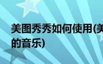 美图秀秀如何使用(美图秀秀如何使用网易云的音乐)
