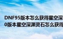 DNF95版本怎么获得星空深渊灵石/深渊票获得方法(dnf100版本星空深渊灵石怎么获得)