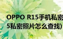 OPPO R15手机私密相册怎么找到(oppo r15私密照片怎么查找)