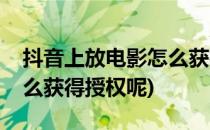 抖音上放电影怎么获得授权(抖音上放电影怎么获得授权呢)