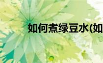 如何煮绿豆水(如何煮绿豆水解暑)