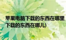 苹果电脑下载的东西在哪里 Mac下载的文件在哪(苹果电脑下载的东西在哪儿)