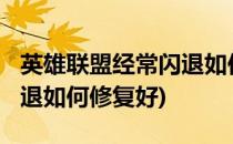 英雄联盟经常闪退如何修复?(英雄联盟经常闪退如何修复好)
