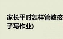 家长平时怎样管教孩子(家长平时怎样管教孩子写作业)