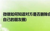 微信如何知道对方是否删除自己(微信如何知道对方是否删除自己的朋友圈)