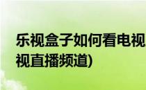 乐视盒子如何看电视直播(乐视盒子如何看电视直播频道)