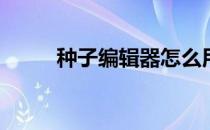 种子编辑器怎么用(种子编辑软件)