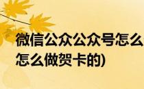 微信公众公众号怎么做贺卡(微信公众公众号怎么做贺卡的)