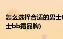 怎么选择合适的男士BB霜(怎么选择合适的男士bb霜品牌)