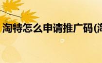 淘特怎么申请推广码(淘特怎么申请推广码呢)